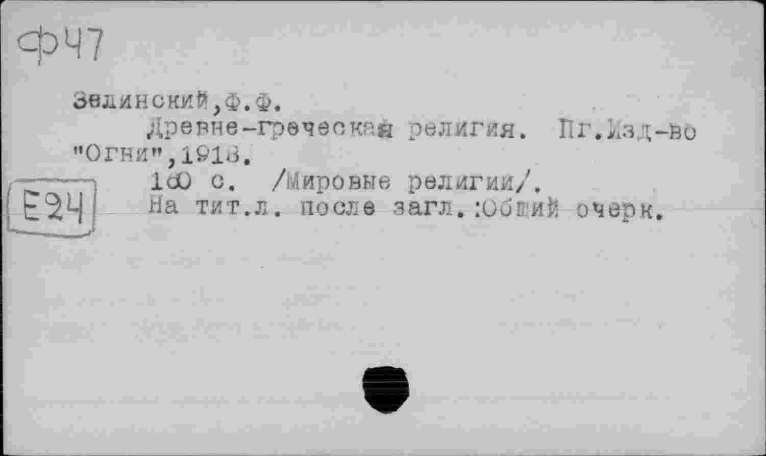 ﻿срЧ7
/
ЗелинскиЙ,Ф.ф.
Дре вне-грея в с кай религия. Пг.Изд-во "ОГНИ",1&13.
—IdO о. /Мировые религии/.
-j На тит.л. после загл. гибкий очерк.